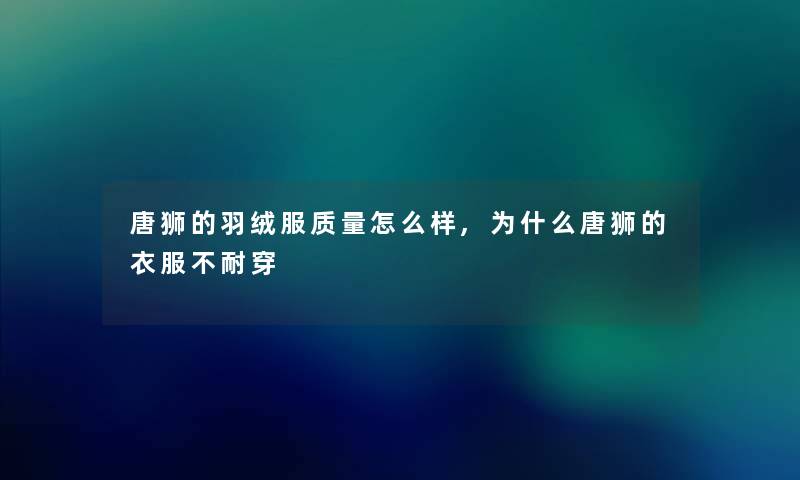 唐狮的羽绒服质量怎么样,为什么唐狮的衣服不耐穿 唐狮的羽绒服质量怎么样,为什么唐狮的衣服不耐穿