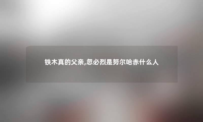 铁木真的父亲,忽必烈是努尔哈赤什么人