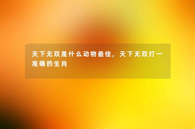 天下无双是什么动物理想,天下无双打一准确的生肖 天下无双是什么动物理想,天下无双打一准确的生肖