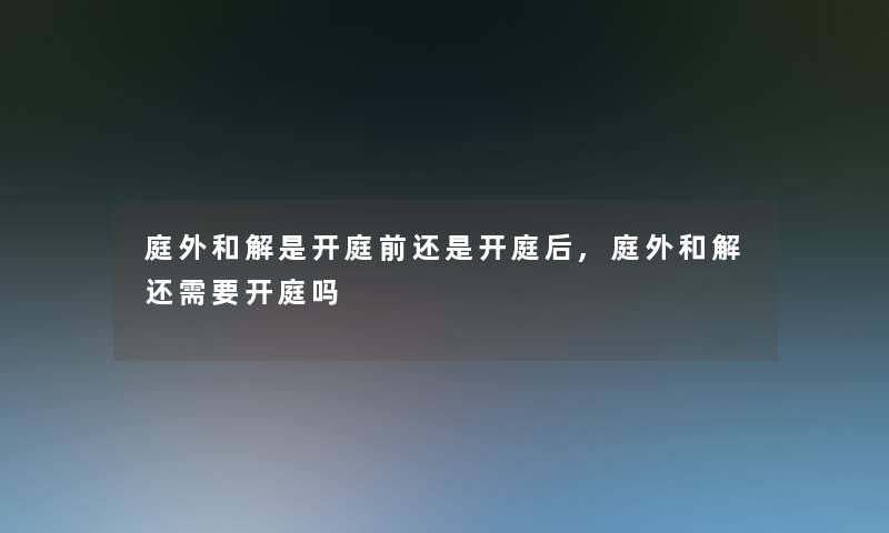 庭外和解是开庭前还是开庭后,庭外和解还需要开庭吗 庭外和解是开庭前还是开庭后,庭外和解还需要开庭吗