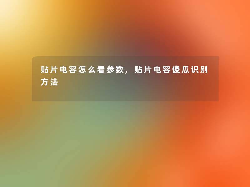 贴片电容怎么看参数,贴片电容傻瓜识别方法 贴片电容怎么看参数,贴片电容傻瓜识别方法