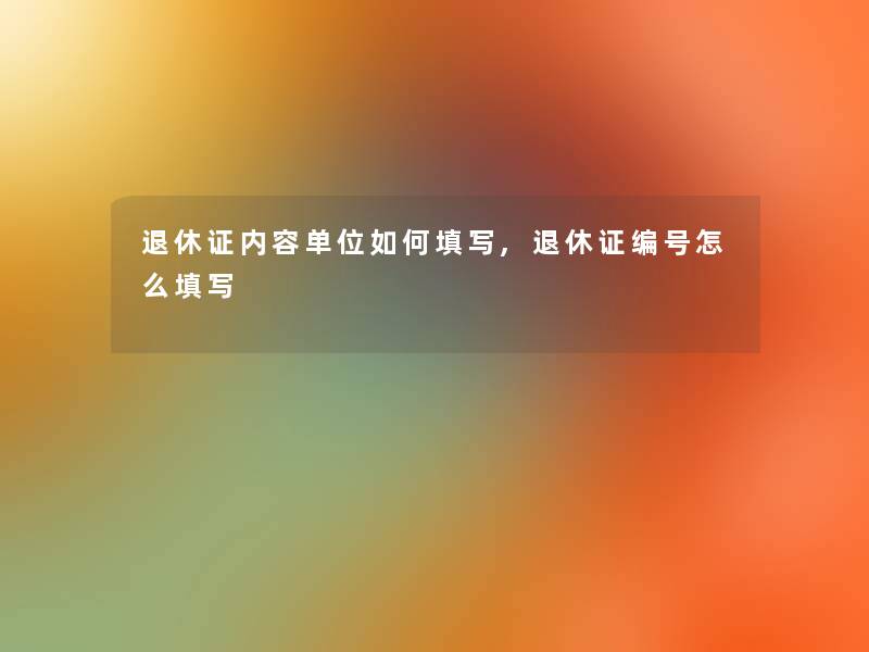 退休证内容单位如何填写,退休证编号怎么填写