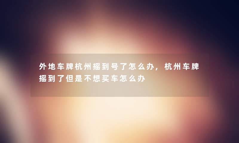 外地车牌杭州摇到号了怎么办,杭州车牌摇到了但是不想买车怎么办 外地车牌杭州摇到号了怎么办,杭州车牌摇到了但是不想买车怎么办
