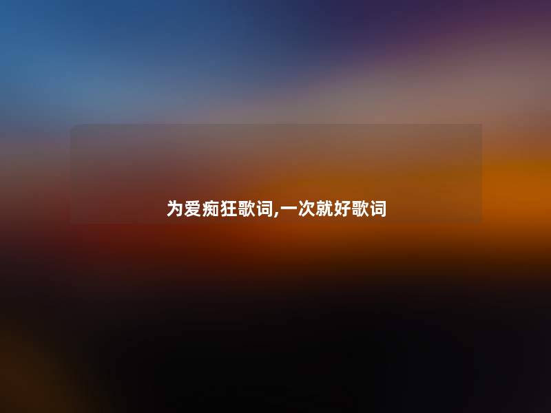 为爱痴狂歌词,一次就好歌词 为爱痴狂歌词,一次就好歌词