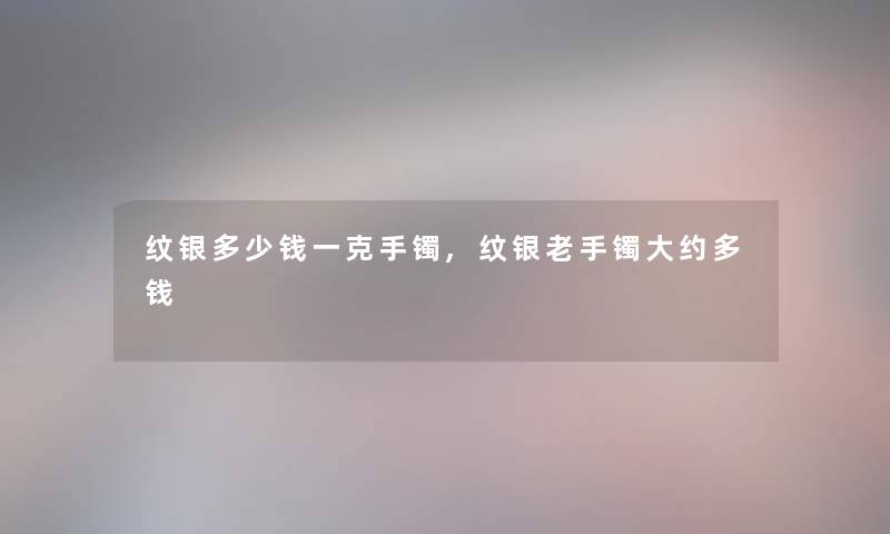 纹银多少钱一克手镯,纹银老手镯大约多钱