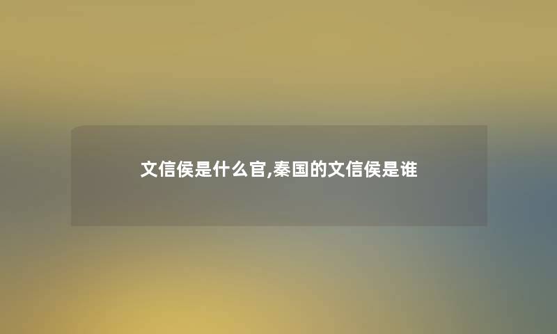 文信侯是什么官,秦国的文信侯是谁 文信侯是什么官,秦国的文信侯是谁