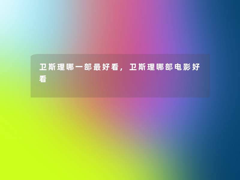 卫斯理哪一部好看,卫斯理哪部电影好看 卫斯理哪一部好看,卫斯理哪部电影好看