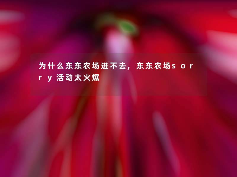 为什么东东农场进不去,东东农场sorry活动太火爆