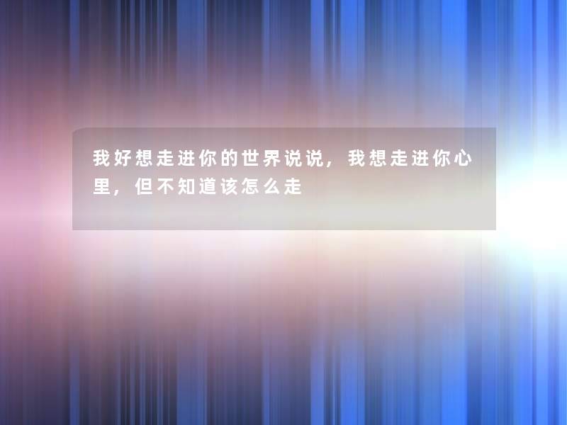 我好想走进你的世界说说,我想走进你心里,但不知道该怎么走 我好想走进你的世界说说,我想走进你心里,但不知道该怎么走