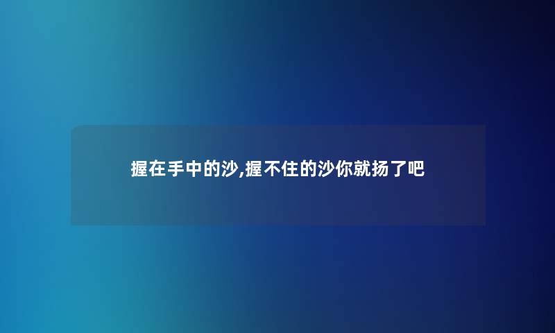 握在手中的沙,握不住的沙你就扬了吧 握在手中的沙,握不住的沙你就扬了吧