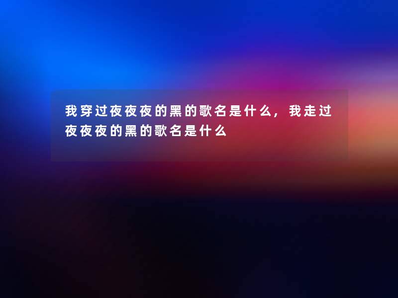 我穿过夜夜夜的黑的歌名是什么,我走过夜夜夜的黑的歌名是什么