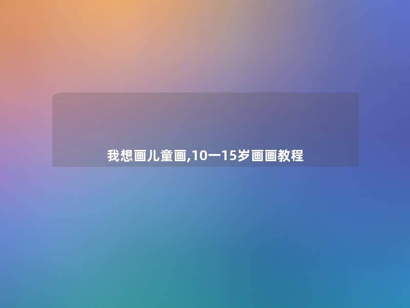 我想画儿童画,10一15岁画画教程