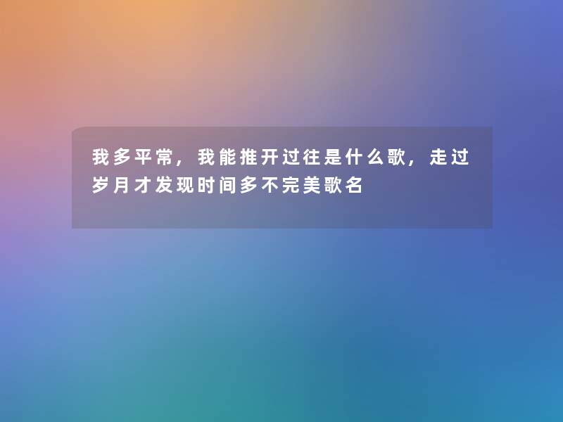 我多平常,我能推开过往是什么歌,走过岁月才发现时间多不完美歌名 我多平常,我能推开过往是什么歌,走过岁月才发现时间多不完美歌名