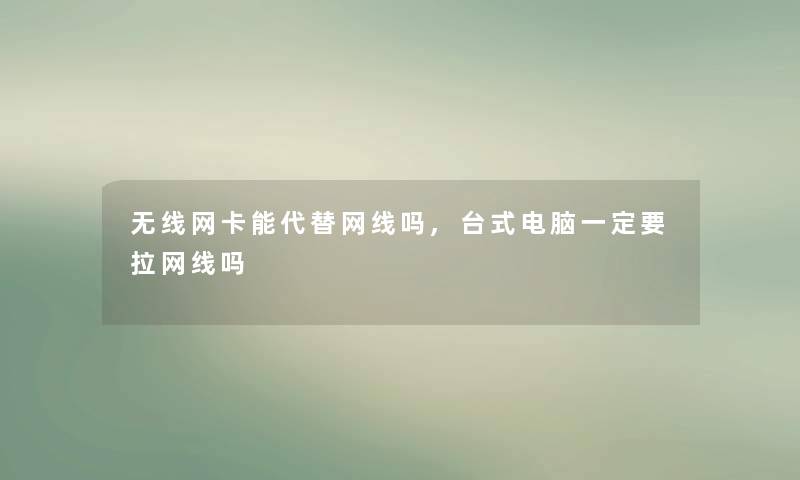 无线网卡能代替网线吗,台式电脑一定要拉网线吗 无线网卡能代替网线吗,台式电脑一定要拉网线吗