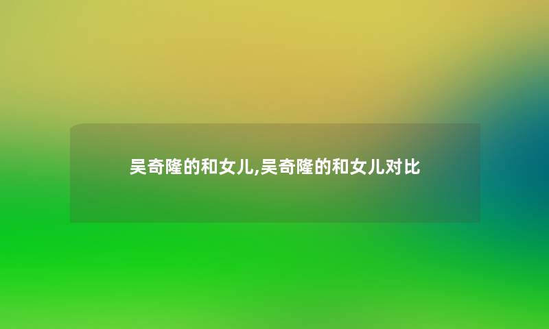 吴奇隆的和女儿,吴奇隆的和女儿对比 吴奇隆的和女儿,吴奇隆的和女儿对比