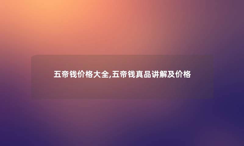 五帝钱价格大全,五帝钱真品讲解及价格 五帝钱价格大全,五帝钱真品讲解及价格