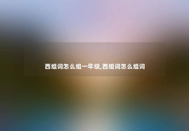 西组词怎么组一年级,西组词怎么组词 西组词怎么组一年级,西组词怎么组词