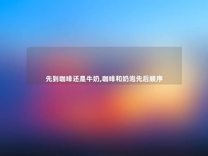 先到咖啡还是牛奶,咖啡和奶泡先后顺序