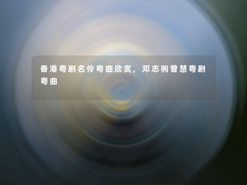 香港粤剧名伶粤曲欣赏,邓志驹曾慧粤剧粤曲