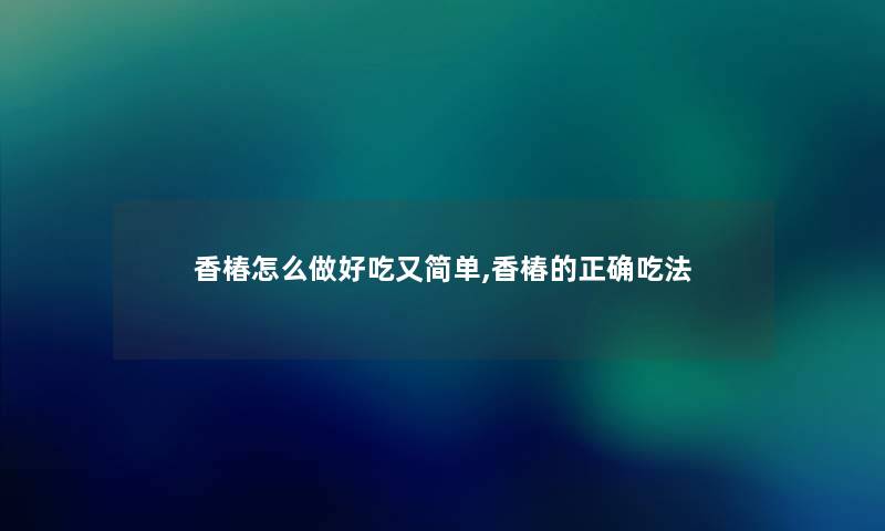 香椿怎么做好吃又简单,香椿的正确吃法 香椿怎么做好吃又简单,香椿的正确吃法