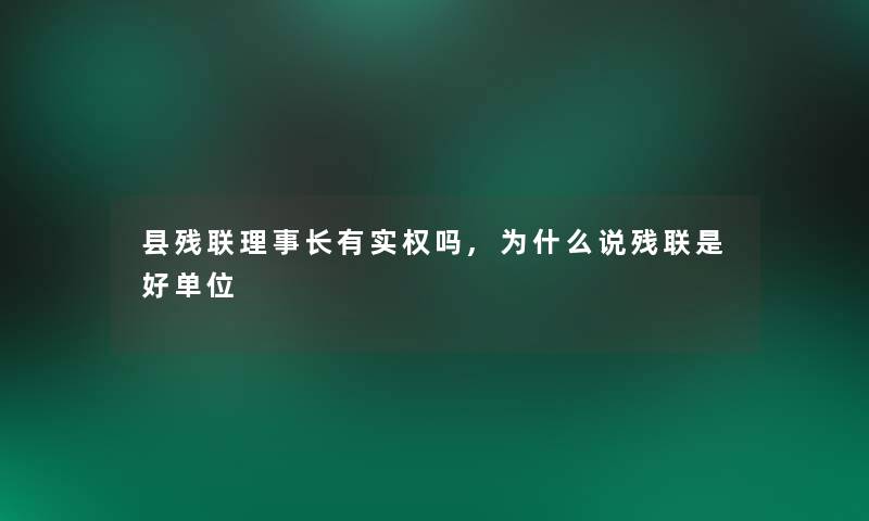 县残联理事长有实权吗,为什么说残联是好单位 县残联理事长有实权吗,为什么说残联是好单位
