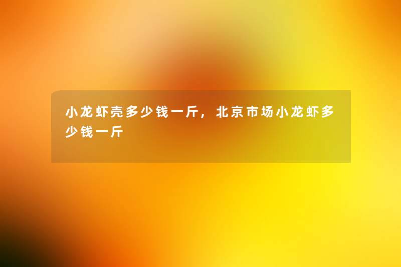 小龙虾壳多少钱一斤,北京市场小龙虾多少钱一斤 小龙虾壳多少钱一斤,北京市场小龙虾多少钱一斤