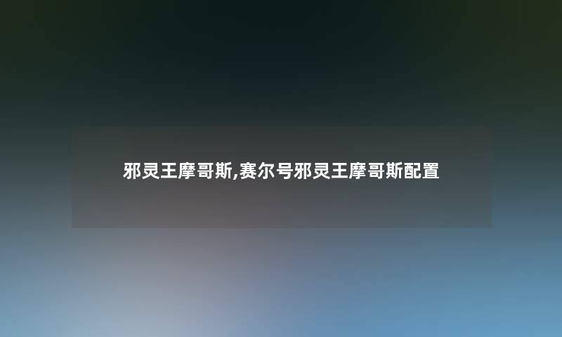邪灵王摩哥斯,赛尔号邪灵王摩哥斯配置