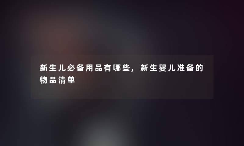 新生儿必备用品有哪些,新生婴儿准备的物品清单