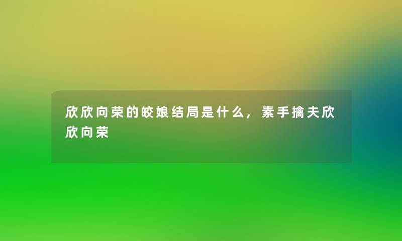 欣欣向荣的皎娘结局是什么,素手擒夫欣欣向荣