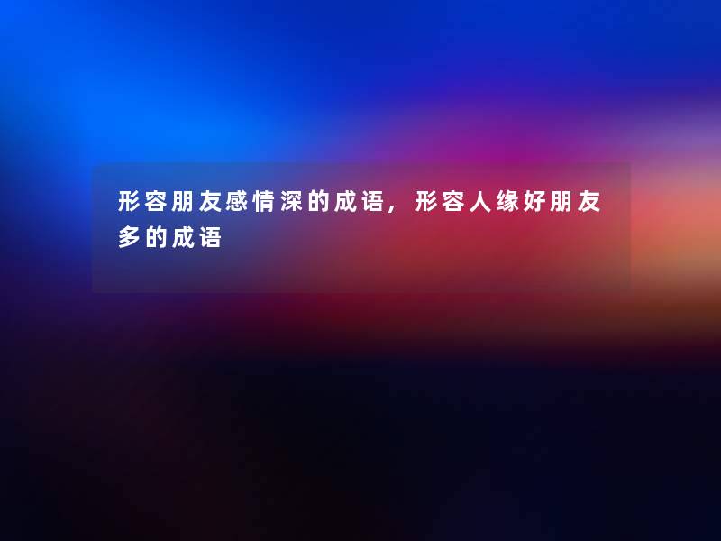 形容朋友感情深的成语,形容人缘好朋友多的成语 形容朋友感情深的成语,形容人缘好朋友多的成语