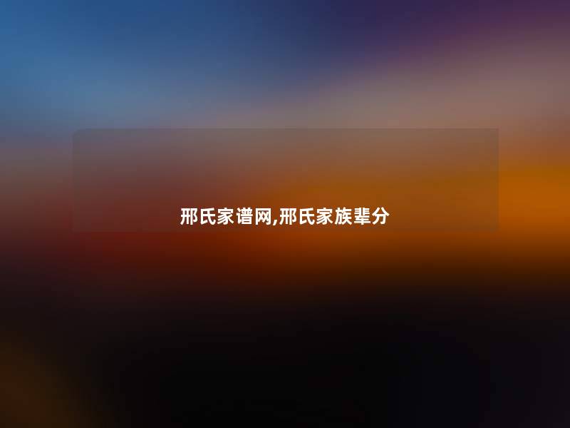 邢氏家谱网,邢氏家族辈分 邢氏家谱网,邢氏家族辈分