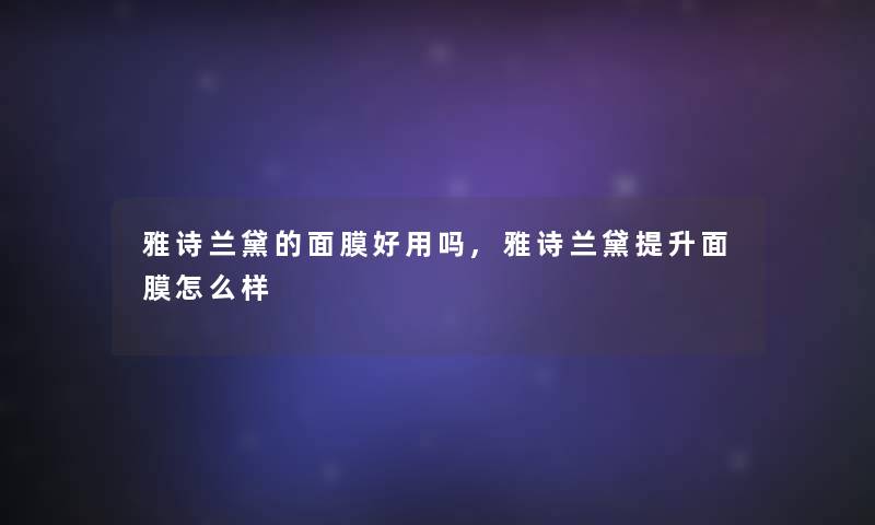 雅诗兰黛的面膜好用吗,雅诗兰黛提升面膜怎么样 雅诗兰黛的面膜好用吗,雅诗兰黛提升面膜怎么样
