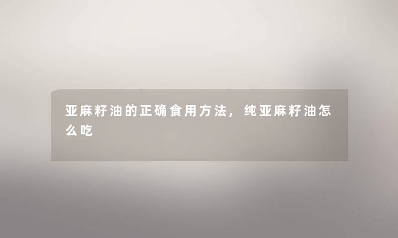 亚麻籽油的正确食用方法,纯亚麻籽油怎么吃 亚麻籽油的正确食用方法,纯亚麻籽油怎么吃