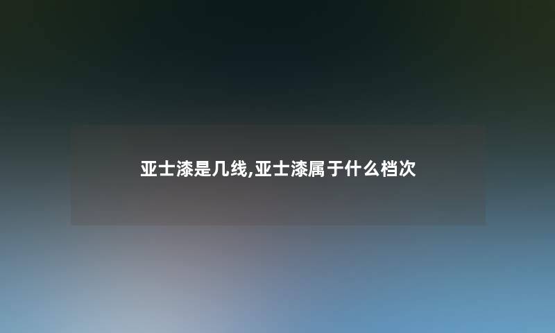亚士漆是几线,亚士漆属于什么档次 亚士漆是几线,亚士漆属于什么档次