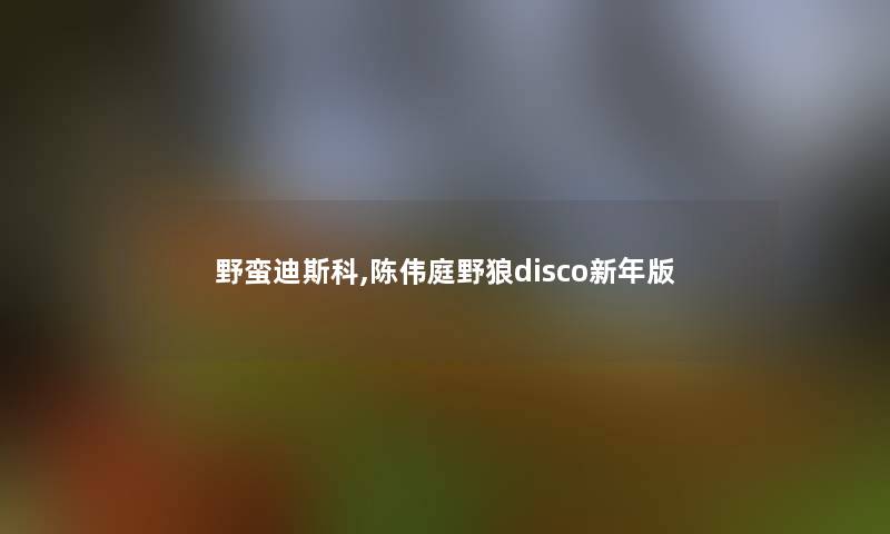 野蛮迪斯科,陈伟庭野狼disco新年版 野蛮迪斯科,陈伟庭野狼disco新年版