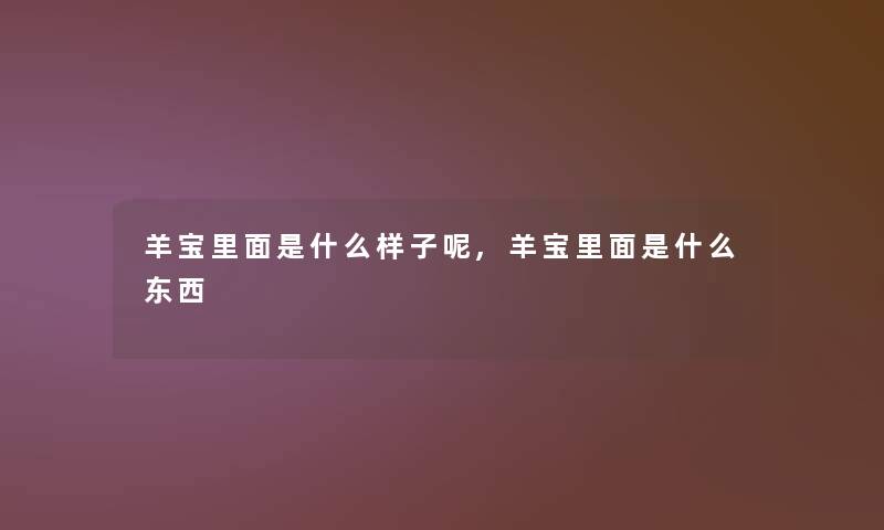 羊宝里面是什么样子呢,羊宝里面是什么东西