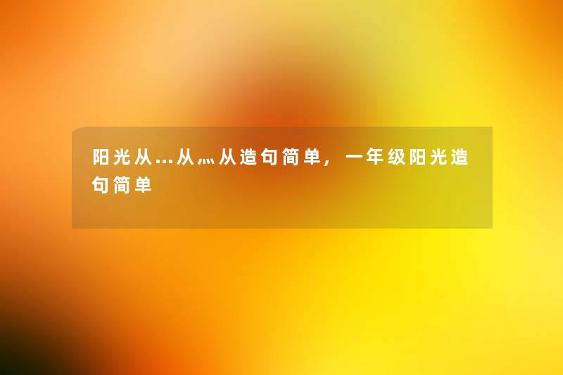 阳光从…从灬从造句简单,一年级阳光造句简单 阳光从…从灬从造句简单,一年级阳光造句简单