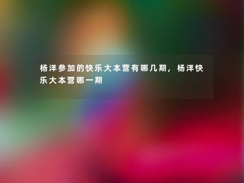 杨洋参加的快乐大本营有哪几期,杨洋快乐大本营哪一期