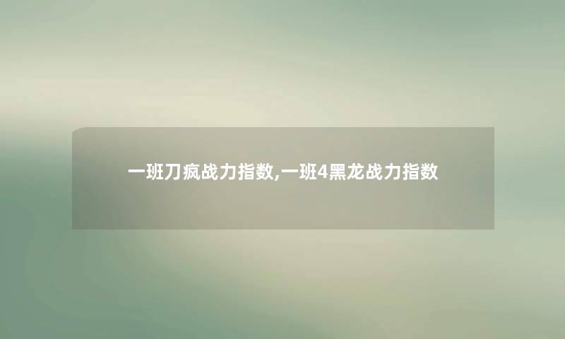 一班刀疯战力指数,一班4黑龙战力指数 一班刀疯战力指数,一班4黑龙战力指数