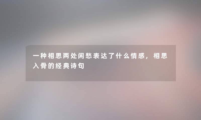 一种相思两处闲愁表达了什么情感,相思入骨的经典诗句 一种相思两处闲愁表达了什么情感,相思入骨的经典诗句