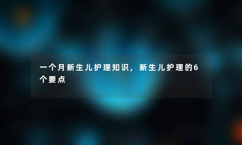 一个月新生儿护理知识,新生儿护理的6个要点