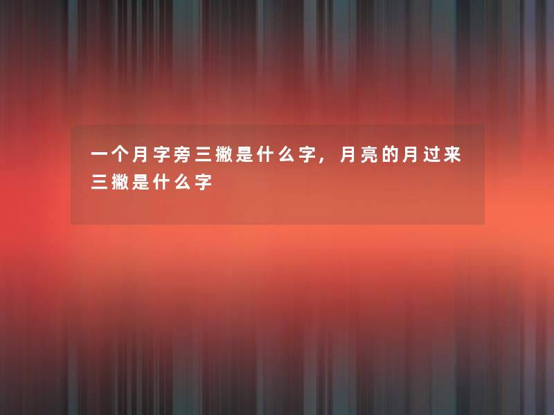 一个月字旁三撇是什么字,月亮的月过来三撇是什么字 一个月字旁三撇是什么字,月亮的月过来三撇是什么字