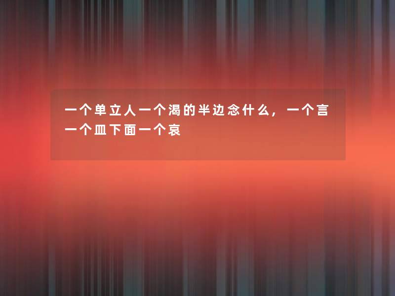 一个单立人一个渴的半边念什么,一个言一个皿下面一个哀 一个单立人一个渴的半边念什么,一个言一个皿下面一个哀