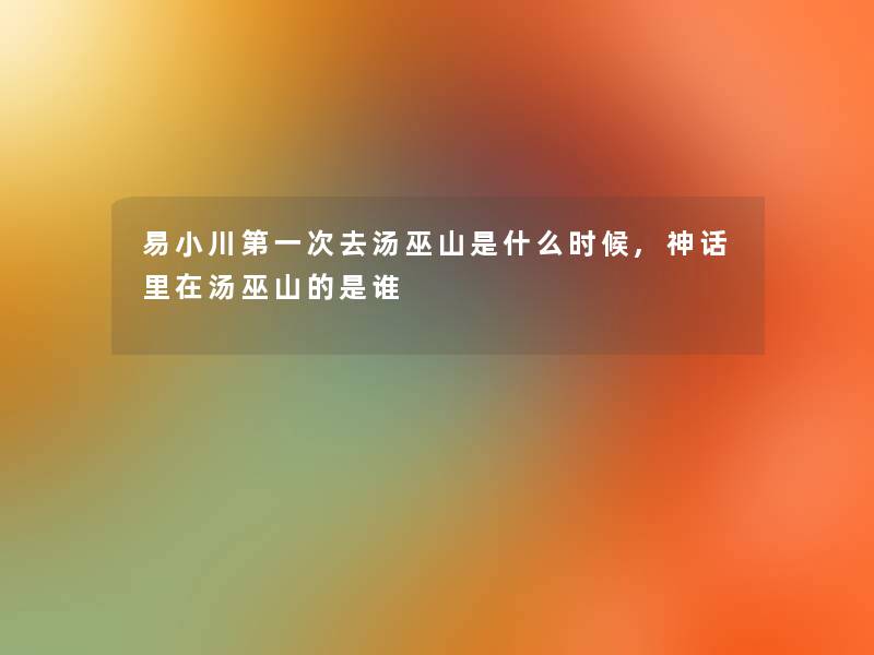 易小川第一次去汤巫山是什么时候,神话里在汤巫山的是谁
