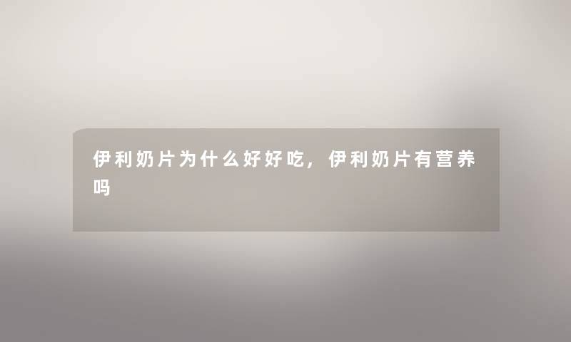 伊利奶片为什么好好吃,伊利奶片有营养吗