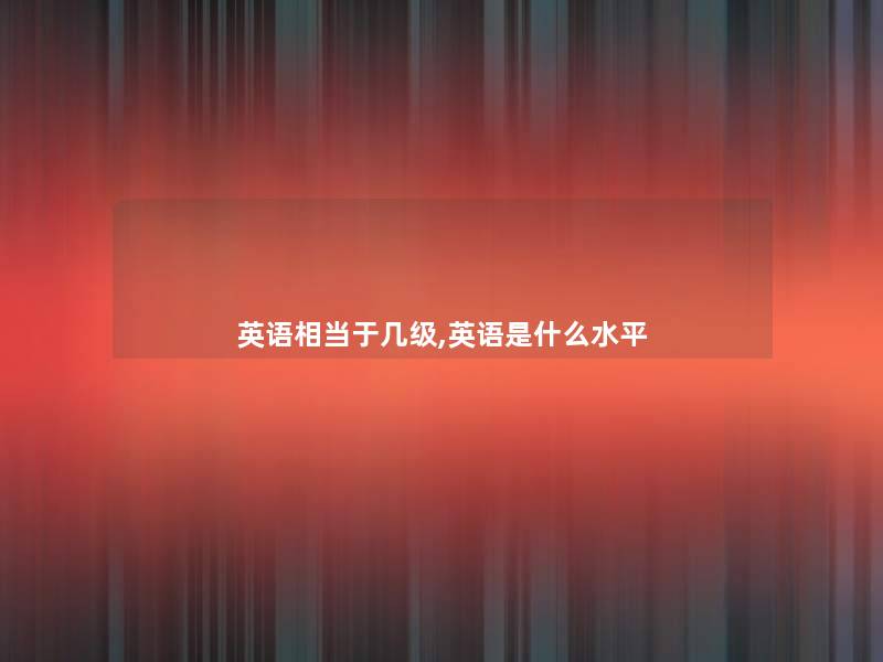 英语相当于几级,英语是什么水平 英语相当于几级,英语是什么水平