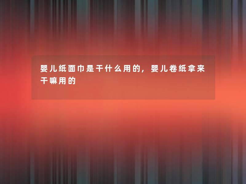 婴儿纸面巾是干什么用的,婴儿卷纸拿来干嘛用的