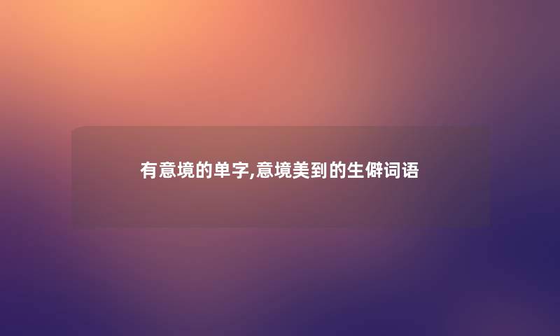 有意境的单字,意境美到的生僻词语 有意境的单字,意境美到的生僻词语