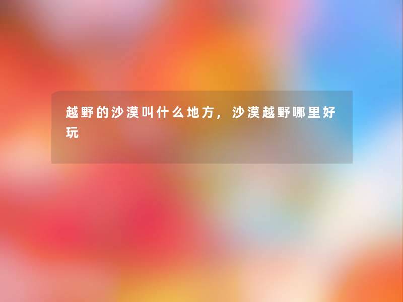 越野的沙漠叫什么地方,沙漠越野哪里好玩