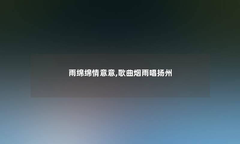雨绵绵情意意,歌曲烟雨唱扬州 雨绵绵情意意,歌曲烟雨唱扬州